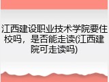 江西建设职业技术学院要住校吗，是否能走读(江西建院可走读吗)