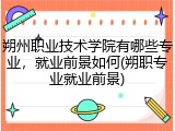 朔州职业技术学院有哪些专业，就业前景如何(朔职专业就业前景)