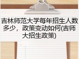 吉林师范大学每年招生人数多少，政策变动如何(吉师大招生政策)