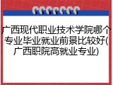 广西现代职业技术学院哪个专业毕业就业前景比较好(广西职院高就业专业)