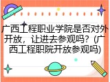 广西工程职业学院是否对外开放，让进去参观吗？(广西工程职院开放参观吗)