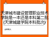 天津城市建设管理职业技术学院是一本还是本科第二批(天津城建学院本科批次)