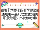 湖南工艺美术职业学院录取通知书一般几号发放(湖美职录取通知书发放时间)