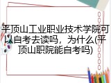 平顶山工业职业技术学院可以自考去读吗，为什么(平顶山职院能自考吗)