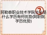 阿勒泰职业技术学院毕业是什么学历有何优势(阿职院学历优势)