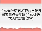 广东省外语艺术职业学院是国家重点大学吗(广东外语艺职院是重点吗)
