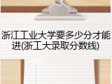 浙江工业大学要多少分才能进(浙工大录取分数线)