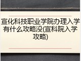 宣化科技职业学院办理入学有什么攻略没(宣科院入学攻略)