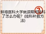 蚌埠医科大学就读期间挂科了怎么办呢？(挂科补救方法)