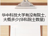 华中科技大学有没有院士，大概多少(华科院士数量)