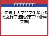 西安理工大学的学生毕业都怎么样了(西安理工毕业生去向)