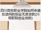 四川商务职业学院如何申请在读间的创业无息贷款(川商职院创业贷款)