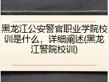 黑龙江公安警官职业学院校训是什么，详细阐述(黑龙江警院校训)