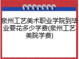 泉州工艺美术职业学院到毕业要花多少学费(泉州工艺美院学费)