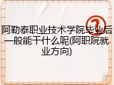 阿勒泰职业技术学院毕业后一般能干什么呢(阿职院就业方向)