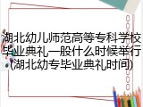 湖北幼儿师范高等专科学校毕业典礼一般什么时候举行(湖北幼专毕业典礼时间)