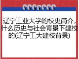 辽宁工业大学的校史简介，什么历史与社会背景下建校的(辽宁工大建校背景)
