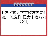 中央民族大学主攻方向是什么，怎么样(民大主攻方向如何)