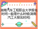 湖南汽车工程职业大学报名时间一般是什么时候(湖南汽工大报名时间)