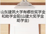 山东建筑大学有哪些奖学金和助学金呢(山建大奖学金助学金)