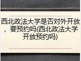 西北政法大学是否对外开放，要预约吗(西北政法大学开放预约吗)