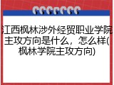 江西枫林涉外经贸职业学院主攻方向是什么，怎么样(枫林学院主攻方向)