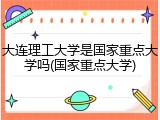 大连理工大学是国家重点大学吗(国家重点大学)