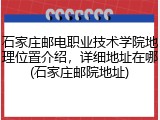 石家庄邮电职业技术学院地理位置介绍，详细地址在哪(石家庄邮院地址)