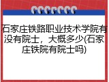 石家庄铁路职业技术学院有没有院士，大概多少(石家庄铁院有院士吗)