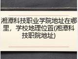 湘潭科技职业学院地址在哪里，学校地理位置(湘潭科技职院地址)