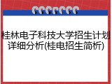 桂林电子科技大学招生计划详细分析(桂电招生简析)