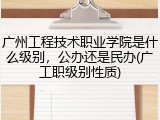 广州工程技术职业学院是什么级别，公办还是民办(广工职级别性质)