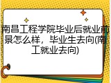 南昌工程学院毕业后就业前景怎么样，毕业生去向(南工就业去向)