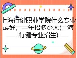 上海行健职业学院什么专业最好，一年招多少人(上海行健专业招生)