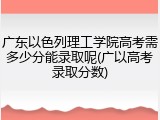广东以色列理工学院高考需多少分能录取呢(广以高考录取分数)