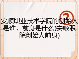 安顺职业技术学院的创始人是谁，前身是什么(安顺职院创始人前身)