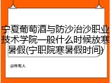 宁夏葡萄酒与防沙治沙职业技术学院一般什么时候放寒暑假(宁职院寒暑假时间)