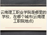 云南理工职业学院是哪里的学校，在哪个城市(云南理工职院地点)