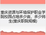 重庆资源与环境保护职业学院校园占地多少亩，多少师生(重庆职院规模)