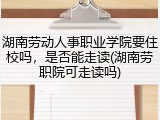 湖南劳动人事职业学院要住校吗，是否能走读(湖南劳职院可走读吗)