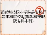 邯郸科技职业学院是专科还是本科院校呢(邯郸科技职院专科本科)