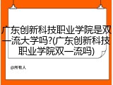 广东创新科技职业学院是双一流大学吗?(广东创新科技职业学院双一流吗)