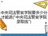 中央司法警官学院要多少分才能进("中央司法警官学院录取线")