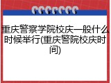 重庆警察学院校庆一般什么时候举行(重庆警院校庆时间)