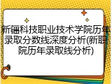 新疆科技职业技术学院历年录取分数线深度分析(新职院历年录取线分析)