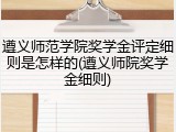 遵义师范学院奖学金评定细则是怎样的(遵义师院奖学金细则)