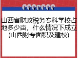 山西省财政税务专科学校占地多少亩，什么情况下成立(山西财专面积及建校)