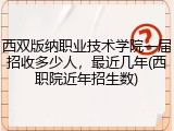 西双版纳职业技术学院一届招收多少人，最近几年(西职院近年招生数)