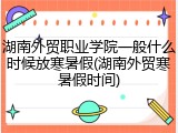 湖南外贸职业学院一般什么时候放寒暑假(湖南外贸寒暑假时间)