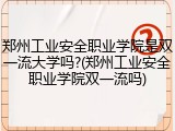 郑州工业安全职业学院是双一流大学吗?(郑州工业安全职业学院双一流吗)